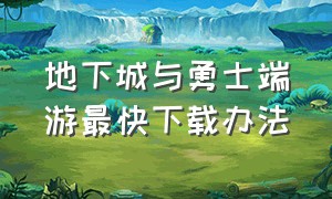 地下城与勇士端游最快下载办法