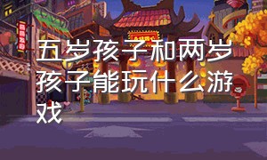 五岁孩子和两岁孩子能玩什么游戏