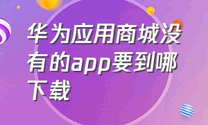 华为应用商城没有的app要到哪下载