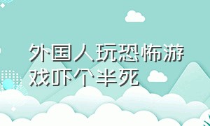 外国人玩恐怖游戏吓个半死