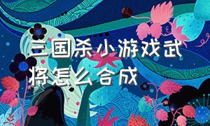 三国杀小游戏武将怎么合成