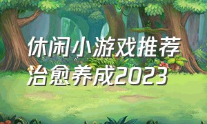 休闲小游戏推荐治愈养成2023