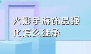 火影手游饰品强化怎么继承