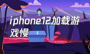 iphone12加载游戏慢