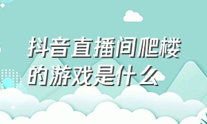 抖音直播间爬楼的游戏是什么