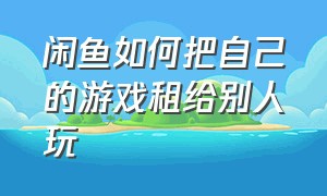 闲鱼如何把自己的游戏租给别人玩