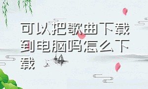 可以把歌曲下载到电脑吗怎么下载