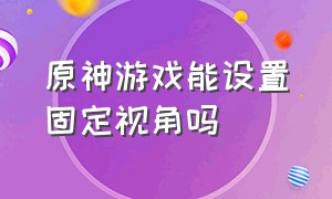 原神游戏能设置固定视角吗