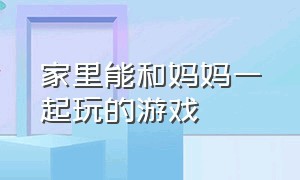 家里能和妈妈一起玩的游戏