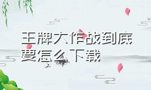 王牌大作战到底要怎么下载