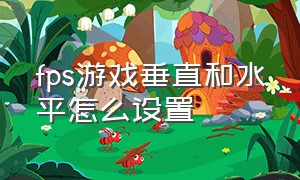 fps游戏垂直和水平怎么设置