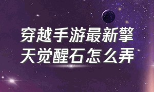 穿越手游最新擎天觉醒石怎么弄