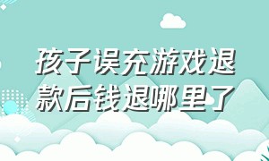 孩子误充游戏退款后钱退哪里了