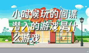 小时候玩的间谍潜入的游戏是什么游戏