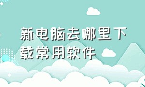 新电脑去哪里下载常用软件