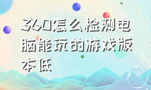 360怎么检测电脑能玩的游戏版本低