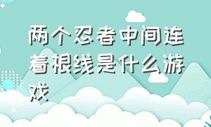 两个忍者中间连着根线是什么游戏