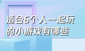 适合6个人一起玩的小游戏有哪些