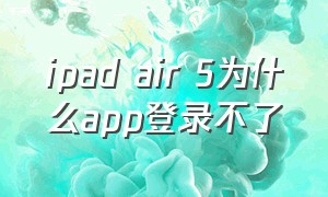 ipad air 5为什么app登录不了