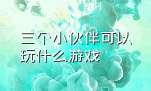 三个小伙伴可以玩什么游戏