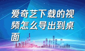 爱奇艺下载的视频怎么导出到桌面