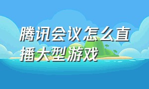 腾讯会议怎么直播大型游戏