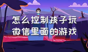 怎么控制孩子玩微信里面的游戏