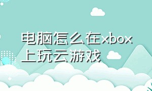 电脑怎么在xbox上玩云游戏