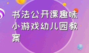 书法公开课趣味小游戏幼儿园教案