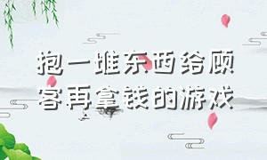 抱一堆东西给顾客再拿钱的游戏