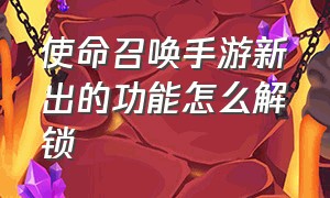 使命召唤手游新出的功能怎么解锁