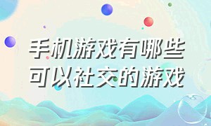 手机游戏有哪些可以社交的游戏