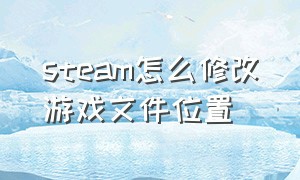 steam怎么修改游戏文件位置