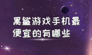 黑鲨游戏手机最便宜的有哪些