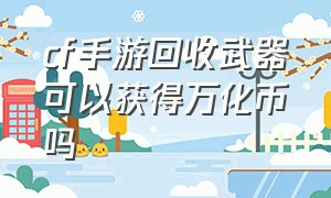 cf手游回收武器可以获得万化币吗