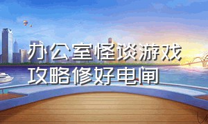 办公室怪谈游戏攻略修好电闸