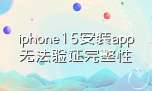 iphone15安装app无法验证完整性