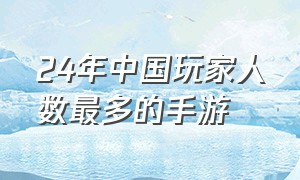 24年中国玩家人数最多的手游