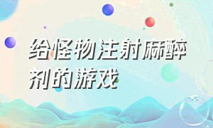 给怪物注射麻醉剂的游戏