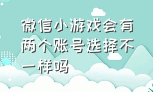 微信小游戏会有两个账号选择不一样吗