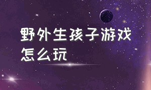 野外生孩子游戏怎么玩