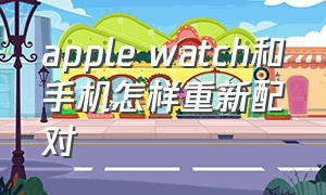 apple watch和手机怎样重新配对