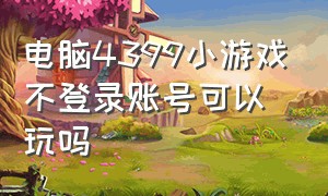 电脑4399小游戏不登录账号可以玩吗