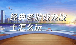 经典老游戏龙战士怎么玩