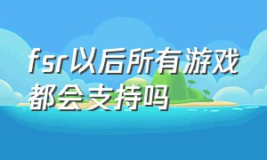 fsr以后所有游戏都会支持吗