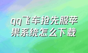 qq飞车抢先服苹果系统怎么下载