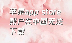苹果app store账户在中国无法下载