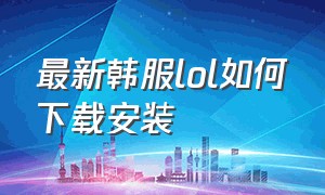 最新韩服lol如何下载安装