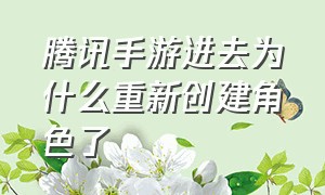 腾讯手游进去为什么重新创建角色了