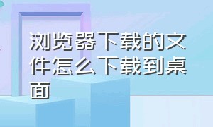 浏览器下载的文件怎么下载到桌面